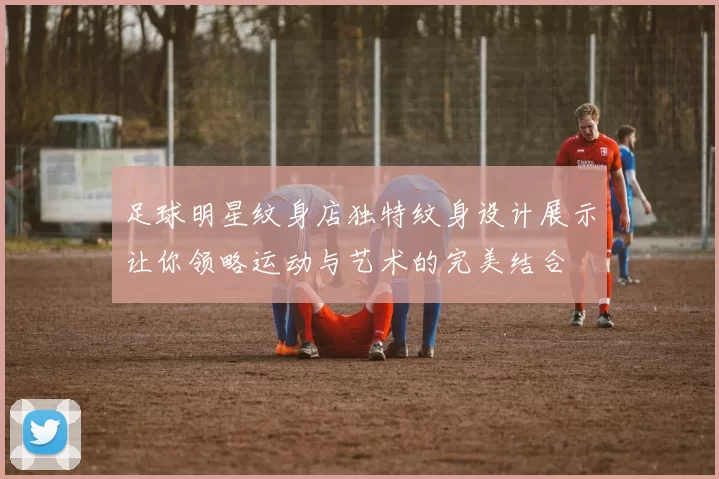 足球明星纹身店独特纹身设计展示让你领略运动与艺术的完美结合