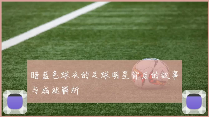 暗蓝色球衣的足球明星背后的故事与成就解析