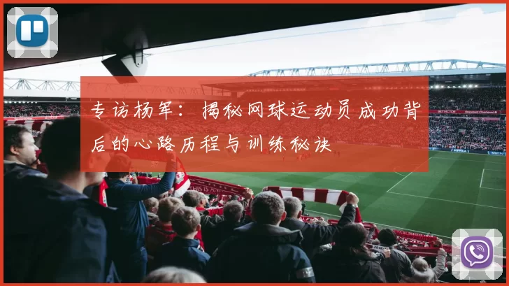 专访杨军：揭秘网球运动员成功背后的心路历程与训练秘诀