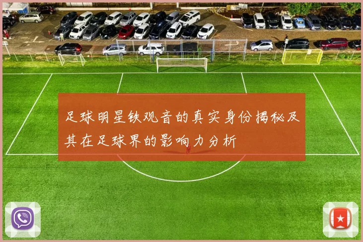 足球明星铁观音的真实身份揭秘及其在足球界的影响力分析