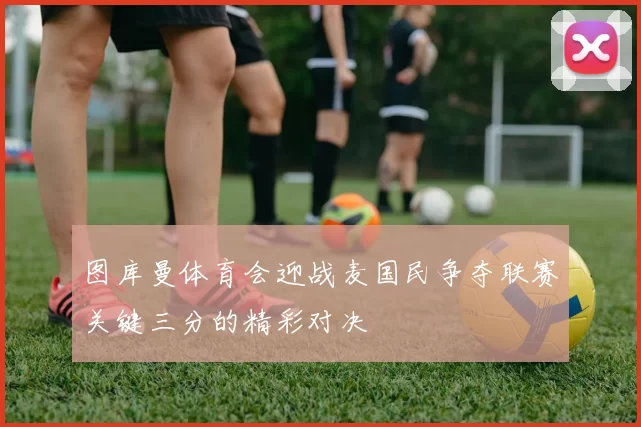 图库曼体育会迎战麦国民争夺联赛关键三分的精彩对决